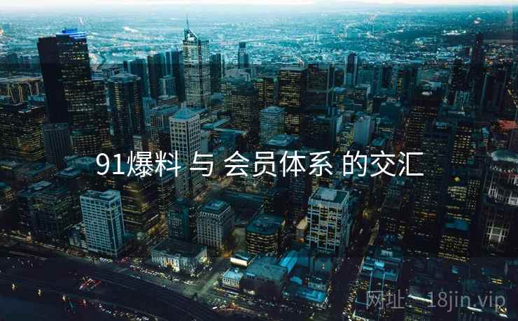 91爆料 与 会员体系 的交汇