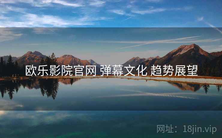 欧乐影院官网 弹幕文化 趋势展望
