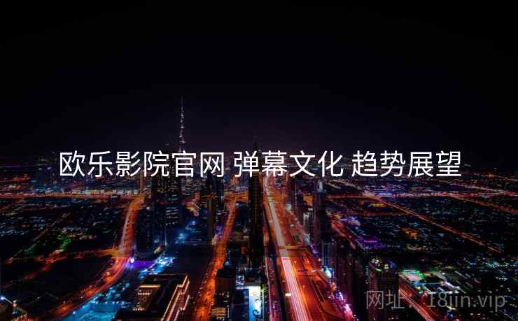 欧乐影院官网 弹幕文化 趋势展望