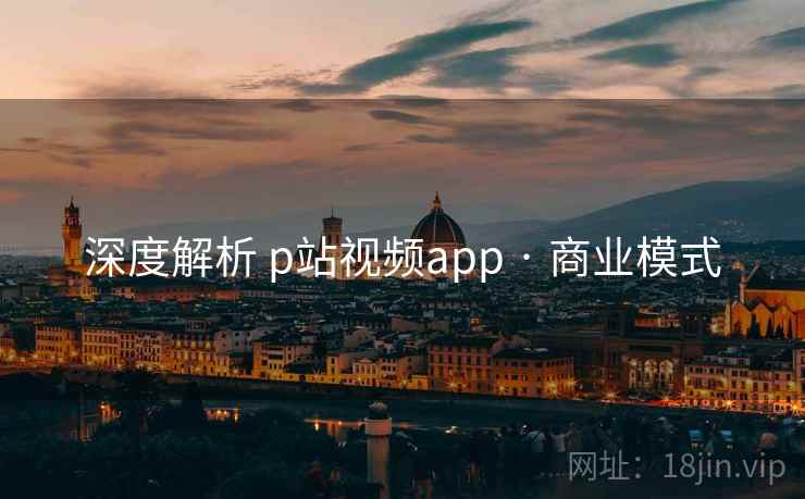 深度解析 p站视频app · 商业模式