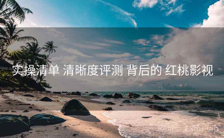 实操清单 清晰度评测 背后的 红桃影视