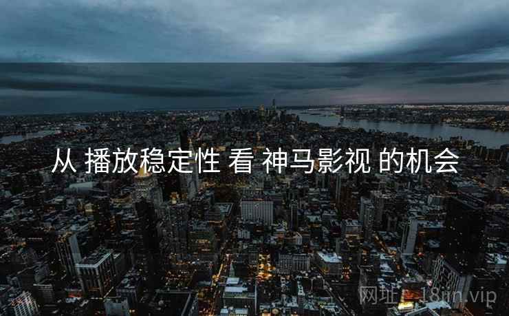 从 播放稳定性 看 神马影视 的机会