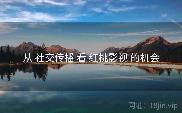 从 社交传播 看 红桃影视 的机会