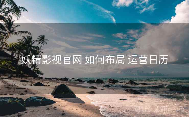 妖精影视官网 如何布局 运营日历