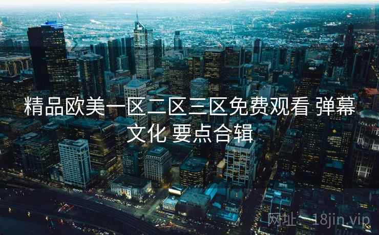 精品欧美一区二区三区免费观看 弹幕文化 要点合辑