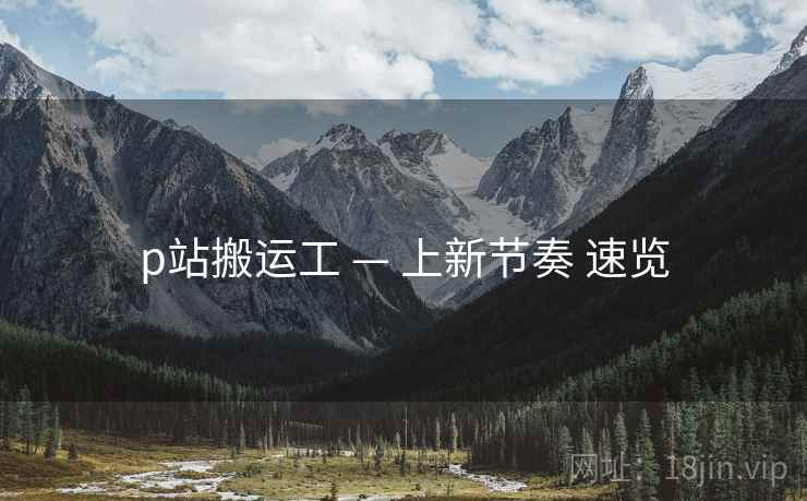 p站搬运工 — 上新节奏 速览