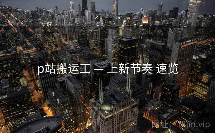 p站搬运工 — 上新节奏 速览