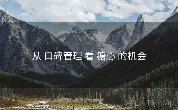 从 口碑管理 看 糖心 的机会