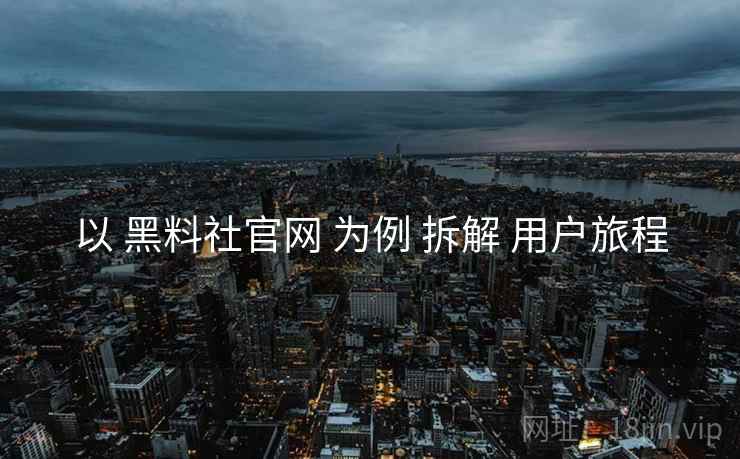 以 黑料社官网 为例 拆解 用户旅程