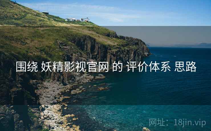 围绕 妖精影视官网 的 评价体系 思路