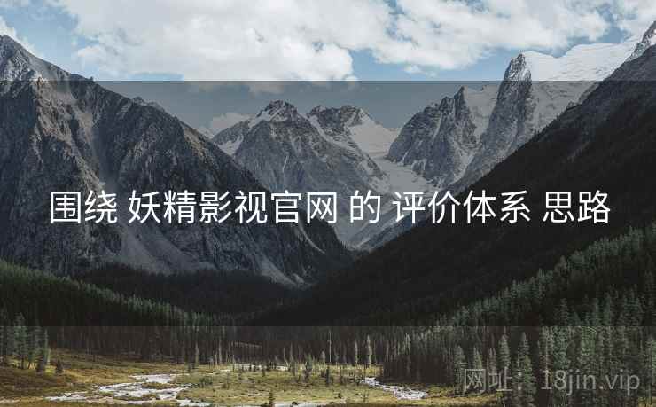 围绕 妖精影视官网 的 评价体系 思路