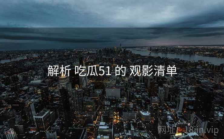 解析 吃瓜51 的 观影清单