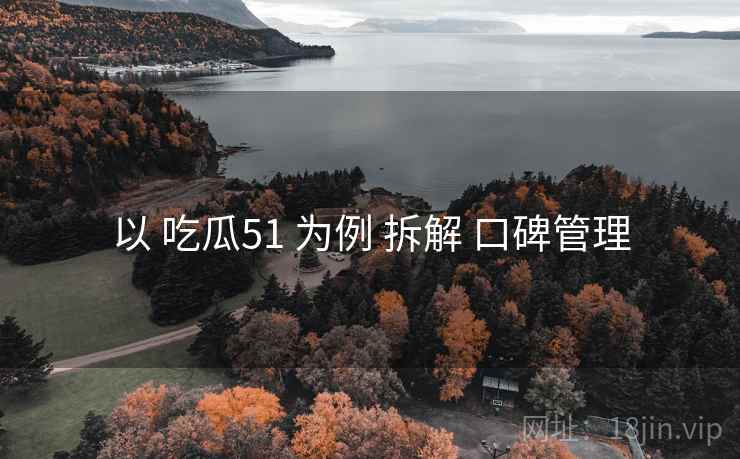 以 吃瓜51 为例 拆解 口碑管理