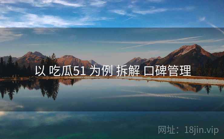 以 吃瓜51 为例 拆解 口碑管理
