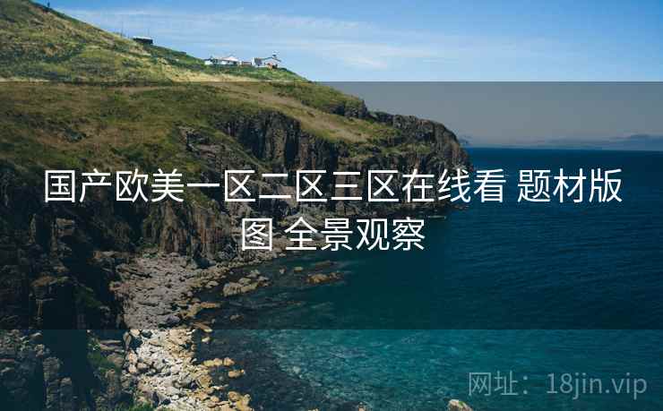 国产欧美一区二区三区在线看 题材版图 全景观察
