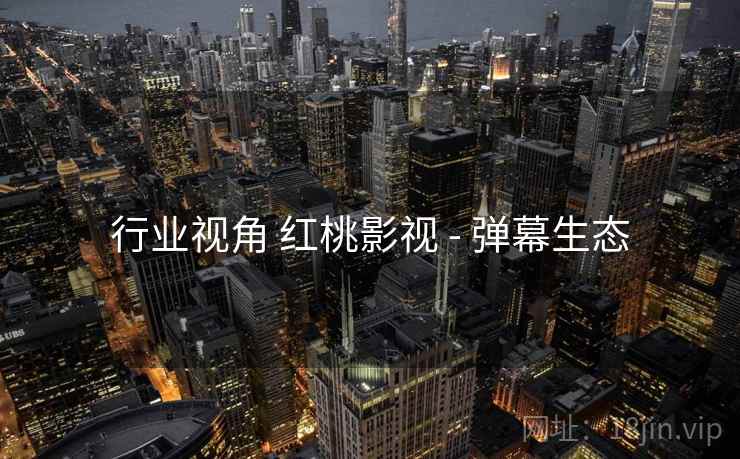 行业视角 红桃影视 - 弹幕生态