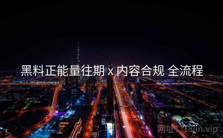 黑料正能量往期 x 内容合规 全流程
