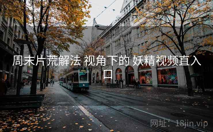 周末片荒解法 视角下的 妖精视频直入口