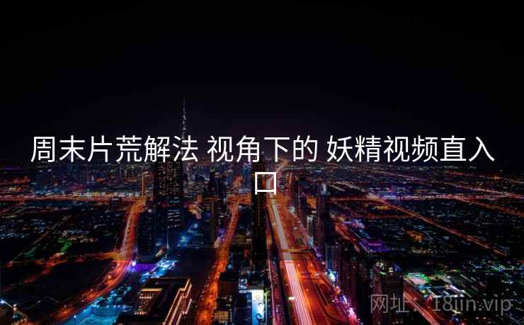周末片荒解法 视角下的 妖精视频直入口
