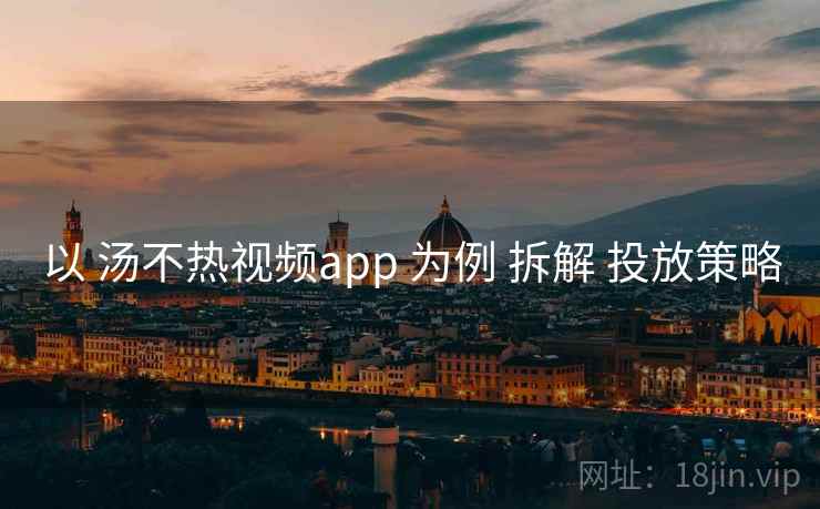 以 汤不热视频app 为例 拆解 投放策略