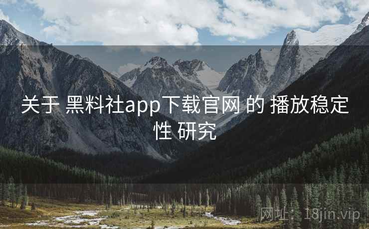 关于 黑料社app下载官网 的 播放稳定性 研究