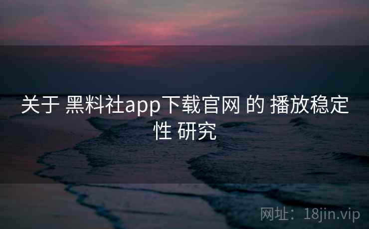 关于 黑料社app下载官网 的 播放稳定性 研究