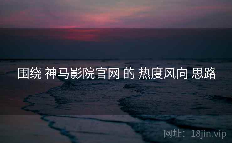 围绕 神马影院官网 的 热度风向 思路