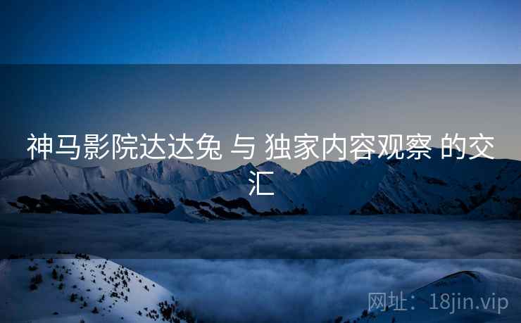 神马影院达达兔 与 独家内容观察 的交汇