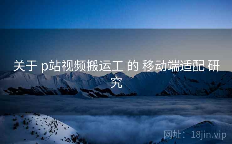 关于 p站视频搬运工 的 移动端适配 研究