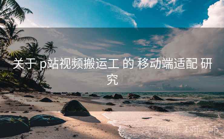 关于 p站视频搬运工 的 移动端适配 研究