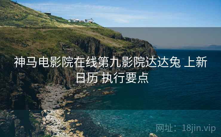 神马电影院在线第九影院达达兔 上新日历 执行要点