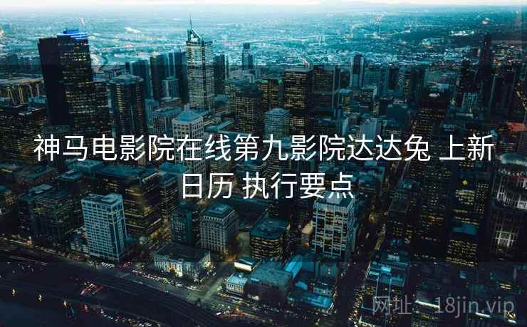 神马电影院在线第九影院达达兔 上新日历 执行要点