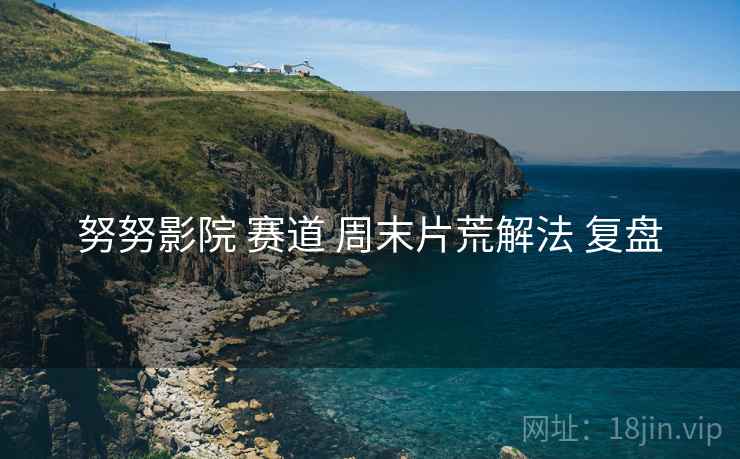 努努影院 赛道 周末片荒解法 复盘