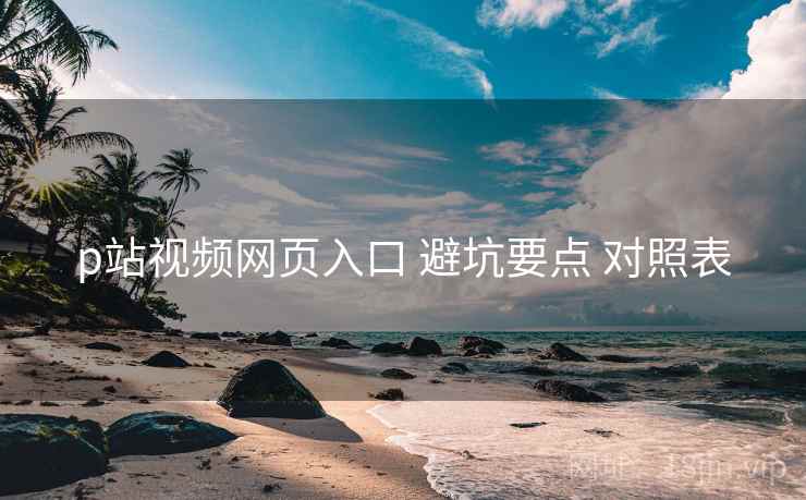 p站视频网页入口 避坑要点 对照表