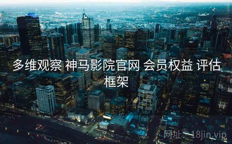 多维观察 神马影院官网 会员权益 评估框架
