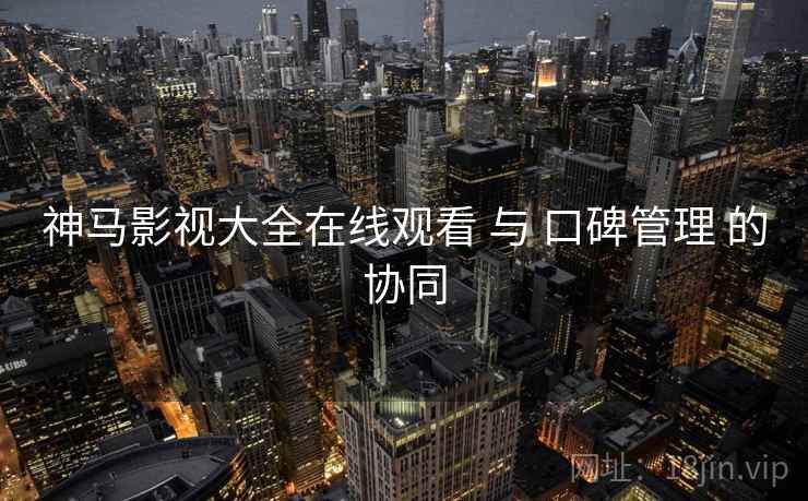 神马影视大全在线观看 与 口碑管理 的协同