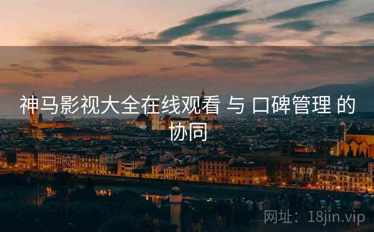 神马影视大全在线观看 与 口碑管理 的协同