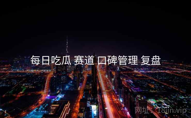 每日吃瓜 赛道 口碑管理 复盘