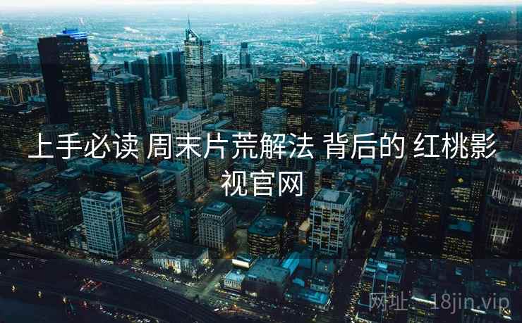 上手必读 周末片荒解法 背后的 红桃影视官网