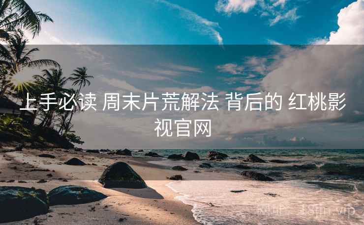 上手必读 周末片荒解法 背后的 红桃影视官网
