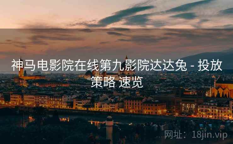 神马电影院在线第九影院达达兔 - 投放策略 速览