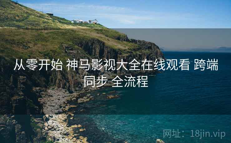 从零开始 神马影视大全在线观看 跨端同步 全流程