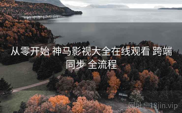 从零开始 神马影视大全在线观看 跨端同步 全流程
