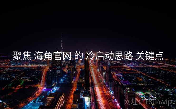 聚焦 海角官网 的 冷启动思路 关键点