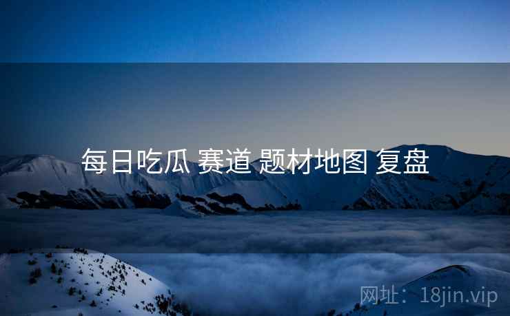 每日吃瓜 赛道 题材地图 复盘