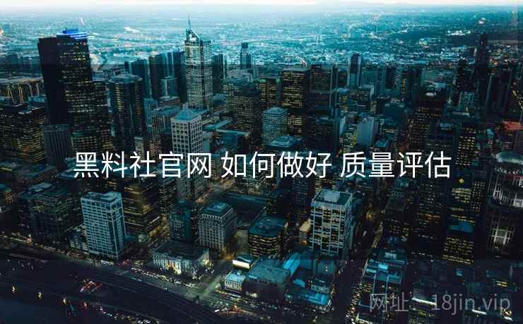 黑料社官网 如何做好 质量评估