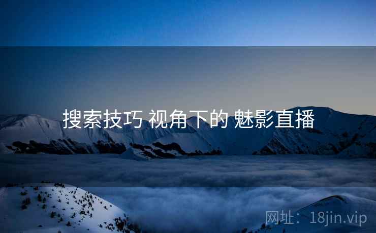 搜索技巧 视角下的 魅影直播