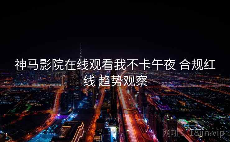 神马影院在线观看我不卡午夜 合规红线 趋势观察