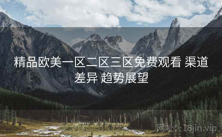 精品欧美一区二区三区免费观看 渠道差异 趋势展望